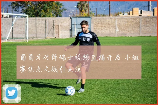 葡萄牙对阵瑞士视频直播开启 小组赛焦点之战引关注