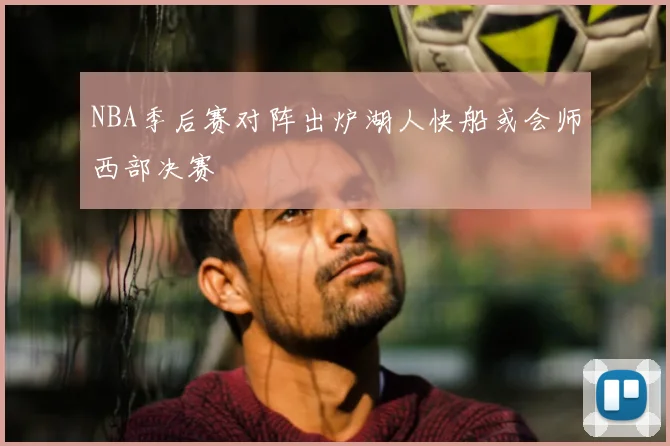 NBA季后赛对阵出炉湖人快船或会师西部决赛