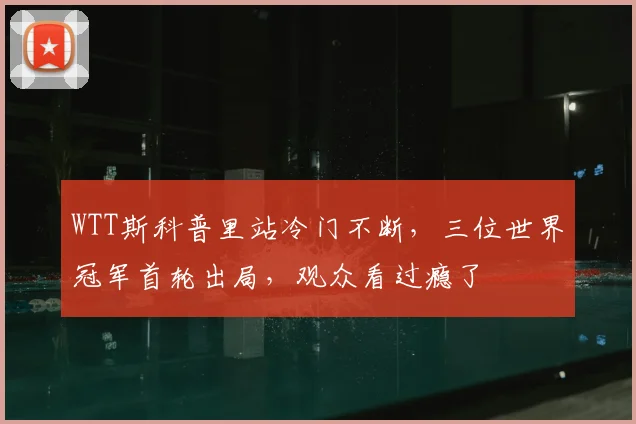 WTT斯科普里站冷门不断,三位世界冠军首轮出局,观众看过瘾了