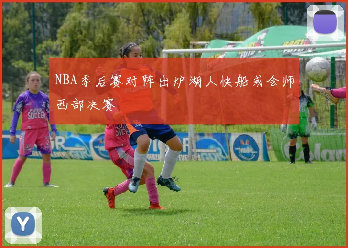 NBA季后赛对阵出炉湖人快船或会师西部决赛