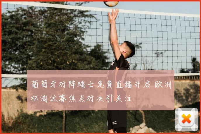葡萄牙对阵瑞士免费直播开启 欧洲杯淘汰赛焦点对决引关注
