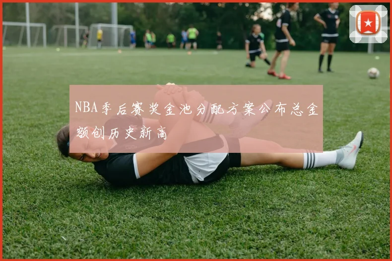 NBA季后赛奖金池分配方案公布总金额创历史新高