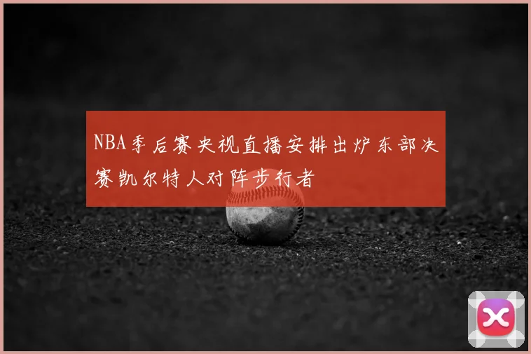 NBA季后赛央视直播安排出炉东部决赛凯尔特人对阵步行者