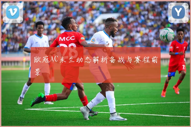 欧冠AC米兰动态解析备战与赛程前景