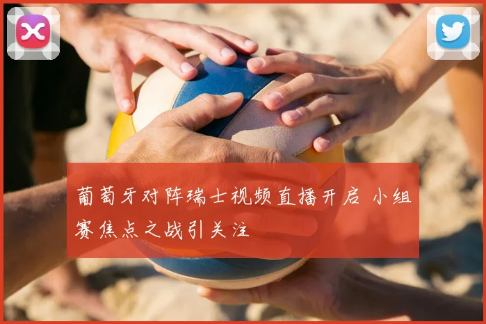 葡萄牙对阵瑞士视频直播开启 小组赛焦点之战引关注